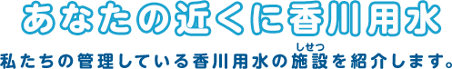 あなたの近くに香川用水 私たちの管理している香川用水の施設を紹介します。